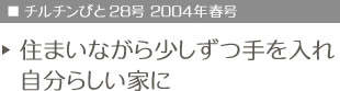 チルチンびと28号　2004年春号　住まいながら少しずつ手を入れ、自分らしい家に