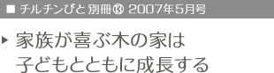 チルチンびと別冊vol.13　2007年5月号　家族が喜ぶ木の家は子どもとともに成長する